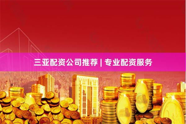 三亚配资公司推荐 | 专业配资服务